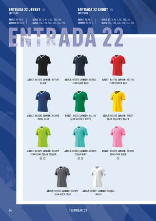 66 TEAMWEAR '23
ENTRADA 22 JERSEY
ENT22 JSY
ADULT: 99,95 Zł
JUNIOR: 89,95 Zł
ADULT: HI2123 JUNIOR: HI2126
TEAM GREEN / WHITE
ADULT: HE1575 JUNIOR: H57564
TEAM NAVY BLUE
ADULT: HC5072 JUNIOR: HC5055
SEMI PINK GLOW
ADULT: HG6283 JUNIOR: HG3948
ROYAL BLUE
ADULT: HE1573 JUNIOR: H57497
BLACK
ADULT: HC5073 JUNIOR: HC5078
CLEAR MINT
ADULT: HI2122 JUNIOR: HI2127
TEAM YELLOW / BLACK
ADULT: H61736 JUNIOR: H57496
TEAM POWER RED
ADULT: HE1574 JUNIOR: H57499
TEAM GREY FOUR
ADULT: HC5077 JUNIOR: HC5079
TEAM SEMI SOLAR YELLOW
ADULT: HC5071 JUNIOR: HC5054
WHITE
ENTRADA 22 SHORT
ENT22 SHO
ADULT: 89,95 Zł
JUNIOR: 74,95 Zł
SIZES: 116, 128, 140, 152, 164, 176
SIZES: XS, S, M, L, XL, 2XL, 3XL
SIZES: 116, 128, 140, 152, 164, 176
SIZES: XS, S, M, L, XL, 2XL, 3XL
ENTRADA 22
 