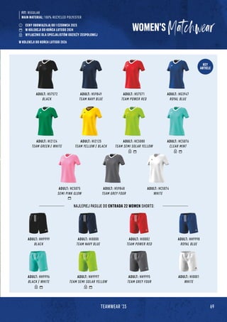 69
TEAMWEAR '23
KEY
ARTICLE
WOMEN'S
ADULT: HI2124
TEAM GREEN / WHITE
ADULT: H59849
TEAM NAVY BLUE
ADULT: HC5075
SEMI PINK GLOW
ADULT: HG3947
ROYAL BLUE
ADULT: H57572
BLACK
ADULT: HC5076
CLEAR MINT
ADULT: HI2125
TEAM YELLOW / BLACK
ADULT: H57571
TEAM POWER RED
ADULT: H59848
TEAM GREY FOUR
ADULT: HC5080
TEAM SEMI SOLAR YELLOW
ADULT: HC5074
WHITE
NAJLEPIEJ PASUJE DO ENTRADA 22 WOMEN SHORTS:
ADULT: HH9999
BLACK
ADULT: HH9996
BLACK / WHITE
ADULT: HH9998
ROYAL BLUE
ADULT: HI0001
WHITE
ADULT: HI0000
TEAM NAVY BLUE
ADULT: HH9997
TEAM SEMI SOLAR YELLOW
ADULT: HI0002
TEAM POWER RED
ADULT: HH9995
TEAM GREY FOUR
FIT: REGULAR
MAIN MATERIAL: 100% RECYCLED POLYESTER
CENY OBOWIĄZUJĄ OD 1 CZERWCA 2023
W KOLEKCJI DO KOŃCA LUTEGO 2024
WYŁĄCZNIE DLA SPECJALISTÓW ODZIEŻY ZESPOŁOWEJ
W KOLEKCJI DO KOŃCA LUTEGO 2026
 