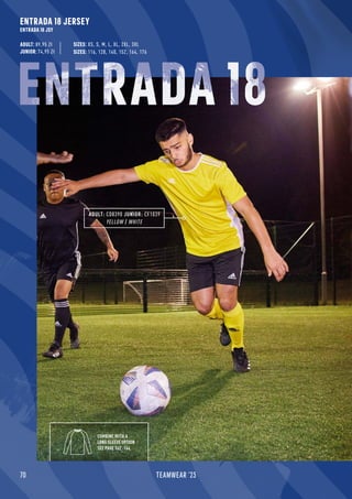 ENTRADA 18 JERSEY
ENTRADA 18 JSY
70 TEAMWEAR '23
ADULT: CD8390 JUNIOR: CF1039
YELLOW / WHITE
COMBINE WITH A
LONG SLEEVE OPTION
SEE PAGE 162 -164
SIZES: 116, 128, 140, 152, 164, 176
SIZES: XS, S, M, L, XL, 2XL, 3XL
ENTRADA 18
ADULT: 89,95 Zł
JUNIOR: 74,95 Zł
 