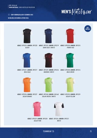73
TEAMWEAR '23
KEY
ARTICLE
ADULT: DP3233 JUNIOR: DP3220
BLACK
ADULT: DP3236 JUNIOR: DP3227
SOLAR ORANGE
ADULT: DP3239 JUNIOR: DP3224
MAROON / WHITE
ADULT: DP3234 JUNIOR: DP3221
WHITE
ADULT: DP3231 JUNIOR: DP3217
BOLD BLUE
ADULT: DP3237 JUNIOR: DP3228
SOLAR PINK
ADULT: DP3232 JUNIOR: DP3219
DARK BLUE / WHITE
ADULT: DP3240 JUNIOR: GH1663
SOLAR GREEN / WHITE
ADULT: DP3238 JUNIOR: DP3216
BOLD GREEN
ADULT: DP3230 JUNIOR: DP3215
POWER RED
ADULT: DP3235 JUNIOR: DP3229
SOLAR YELLOW
MEN'S
FIT: REGULAR
MAIN MATERIAL: 100% RECYCLED POLYESTER
CENY OBOWIĄZUJĄ OD 1 CZERWCA 2023
W KOLEKCJI DO KOŃCA LUTEGO 2026
 