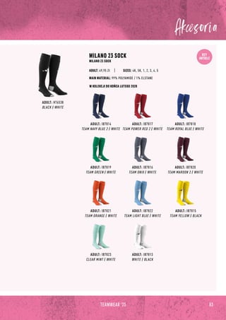 KEY
ARTICLE
W KOLEKCJI DO KOŃCA LUTEGO 2028
83
TEAMWEAR '23
ADULT: IB7814
TEAM NAVY BLUE 2 / WHITE
ADULT: IB7819
TEAM GREEN / WHITE
ADULT: IB7822
TEAM LIGHT BLUE / WHITE
ADULT: IB7815
TEAM YELLOW / BLACK
ADULT: IB7817
TEAM POWER RED 2 / WHITE
ADULT: IB7816
TEAM ONIX / WHITE
ADULT: IB7820
TEAM MAROON 2 / WHITE
ADULT: IB7823
CLEAR MINT / WHITE
ADULT: HT6538
BLACK / WHITE
MILANO 23 SOCK
MILANO 23 SOCK
SIZES: 4K, 5K, 1, 2, 3, 4, 5
MAIN MATERIAL: 99% POLYAMIDE / 1% ELSTANE
ADULT: 49,95 Zł
ADULT: IB7818
TEAM ROYAL BLUE / WHITE
ADULT: IB7813
WHITE / BLACK
ADULT: IB7821
TEAM ORANGE / WHITE
 