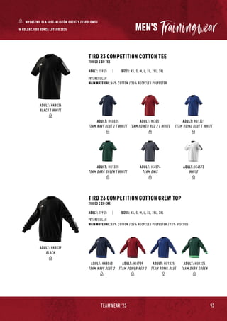 93
TEAMWEAR '23
MEN'S
TIRO 23 COMPETITION COTTON CREW TOP
TIRO23 C CO CRE
| SIZES: XS, S, M, L, XL, 2XL, 3XL
FIT: REGULAR
MAIN MATERIAL: 53% COTTON / 36% RECYCLED POLYESTER / 11% VISCOUS
ADULT: 279 Zł
TIRO 23 COMPETITION COTTON TEE
TIRO23 C CO TEE
| SIZES: XS, S, M, L, XL, 2XL, 3XL
FIT: REGULAR
MAIN MATERIAL: 65% COTTON / 35% RECYCLED POLYESTER
ADULT: 159 Zł
ADULT: HK8040
TEAM NAVY BLUE 2
ADULT: HI4709
TEAM POWER RED 2
ADULT: HU1325
TEAM ROYAL BLUE
ADULT: HU1324
TEAM DARK GREEN
ADULT: HK8039
BLACK
ADULT: HK8035
TEAM NAVY BLUE 2 / WHITE
ADULT: HU1328
TEAM DARK GREEN / WHITE
ADULT: HI3051
TEAM POWER RED 2 / WHITE
ADULT: HU1321
TEAM ROYAL BLUE / WHITE
ADULT: HK8036
BLACK / WHITE
ADULT: IC4573
WHITE
ADULT: IC4574
TEAM ONIX
WYŁĄCZNIE DLA SPECJALISTÓW ODZIEŻY ZESPOŁOWEJ
W KOLEKCJI DO KOŃCA LUTEGO 2025
 