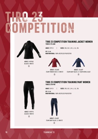 98 TEAMWEAR '23
TIRO 23 COMPETITION TRAINING PANT WOMEN
TIRO23 C TR PTW
| SIZES: 2XS, XS, S, M, L, XL, 2XL
FIT: SLIM
MAIN MATERIAL: 100% RECYCLED POLYESTER
ADULT: 249 Zł
TIRO 23
COMPETITION
TIRO 23 COMPETITION TRAINING JACKET WOMEN
TIRO23 C TR JKW
| SIZES: 2XS, XS, S, M, L, XL, 2XL
FIT: SLIM
MAIN MATERIAL: 100% RECYCLED POLYESTER
ADULT: 299 Zł
ADULT: IC4609
TEAM NAVY BLUE 2 / WHITE
ADULT: HI5973
BLACK / WHITE
ADULT: IC4607
TEAM NAVY BLUE 2 / TEAM ROYAL BLUE
ADULT: IC4605
TEAM POWER RED 2 / WHITE
ADULT: HI5968
BLACK / WHITE
 