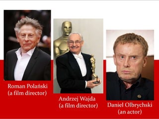 Andrzej Wajda
(a film director)
Roman Polański
(a film director)
Daniel Olbrychski
(an actor)
 