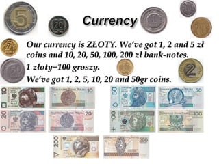 CurrencyOurcurrencyis ZŁOTY. We’vegot 1, 2 and 5 zł coins and 10, 20, 50, 100, 200 zł bank-notes. 	1 złoty=100 groszy. We’vegot 1, 2, 5, 10, 20 and 50gr coins.