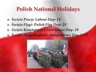 Polish National HolidaysŚwięto Pracy- Labour Day- 1VŚwięto Flagi- Polish Flag Day- 2VŚwięto Konstytucji-Constitution Day- 3VŚwięto Niepodległości- Independence Day-11XI