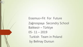 Erasmus+Fit For Future
Zağnospaşa Secondry School
Balıkesir – Türkiye
05- 11 – 2019
Turkish Team in Poland
by Belinay Dursun
 