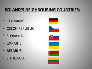 POLAND’S NEIGHBOURING COUNTRIES:
• GERMANY
• CZECH REPUBLIC
• SLOVAKIA
• UKRAINE
• BELARUS
• LITHUANIA
 