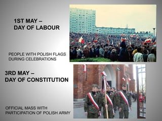 1ST MAY –
DAY OF LABOUR
PEOPLE WITH POLISH FLAGS
DURING CELEBRATIONS
3RD MAY –
DAY OF CONSTITUTION
OFFICIAL MASS WITH
PARTICIPATION OF POLISH ARMY
 