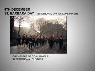 4TH DECEMBER
ST. BARBARA DAY – TRADITIONAL DAY OF COAL MINERS
ORCHESTRA OF COAL MINERS
IN TRADITIONAL CLOTHES
 