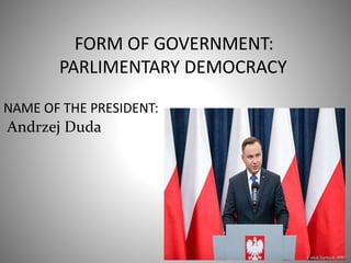 FORM OF GOVERNMENT:
PARLIMENTARY DEMOCRACY
NAME OF THE PRESIDENT:
Andrzej Duda
 