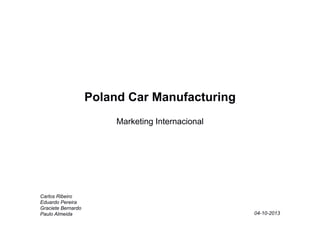 Poland Car Manufacturing
Marketing Internacional

Carlos Ribeiro
Eduardo Pereira
Graciete Bernardo
Paulo Almeida

04-10-2013

 