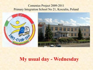 Comenius Project 2009-2011 Primary Integration School No 21, Koszalin, Poland My usual day - Wednesday 