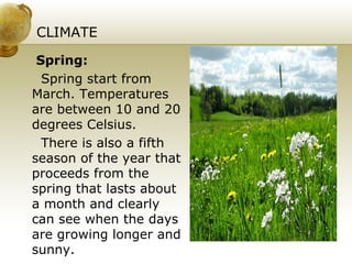 CLIMATE Spring: Spring start from March. Temperatures are between 10 and 20 degrees Celsius. There is also a fifth season of the year that proceeds from the spring that lasts about a month and clearly can see when the days are growing longer and sunny. 