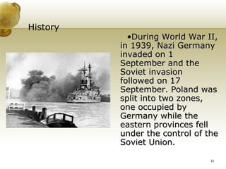 History During World War II, in 1939, Nazi Germany invaded on 1 September and the Soviet invasion followed on 17 September. Poland was split into two zones, one occupied by Germany while the eastern provinces fell under the control of the Soviet Union. 