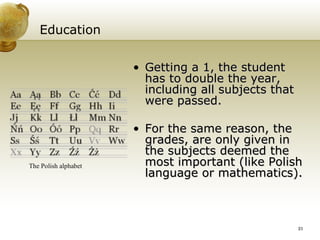 Education Getting a 1, the student has to double the year, including all subjects that were passed. For the same reason, the grades, are only given in the subjects deemed the most important (like Polish language or mathematics). The Polish alphabet   