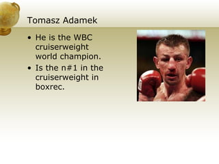 Tomasz Adamek He is the WBC cruiserweight world champion. Is the n#1 in the cruiserweight in boxrec. 