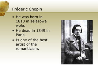 Frédéric Chopin He was born in 1810 in zelazowa wola. He dead in 1849 in Paris. Is one of the best artist of the romanticism. 