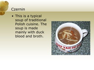 Czernin This is a typical soup of traditional Polish cuisine. The soup is made mainly with duck blood and broth. 