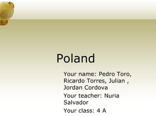 Poland Your name: Pedro Toro, Ricardo Torres, Julian , Jordan Cordova Your teacher: Nuria Salvador Your class: 4 A 
