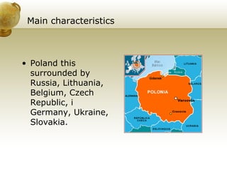 Main characteristics Poland this surrounded by Russia, Lithuania, Belgium, Czech Republic, i Germany, Ukraine, Slovakia.  