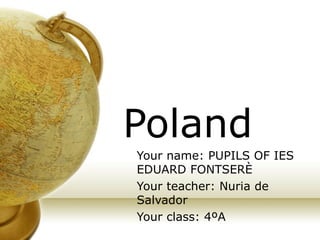 Poland Your name: PUPILS OF IES EDUARD FONTSERÈ Your teacher: Nuria de Salvador Your class: 4ºA 