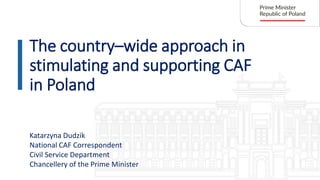 The country–wide approach in
stimulating and supporting CAF
in Poland
Katarzyna Dudzik
National CAF Correspondent
Civil Service Department
Chancellery of the Prime Minister
 