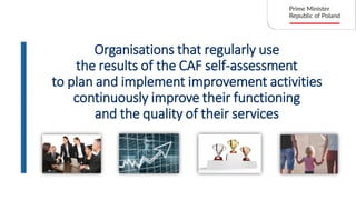 Organisations that regularly use
the results of the CAF self-assessment
to plan and implement improvement activities
continuously improve their functioning
and the quality of their services
 