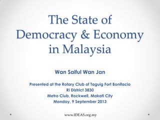 The State of
Democracy & Economy
in Malaysia
Wan Saiful Wan Jan
Presented at the Rotary Club of Taguig Fort Bonifacio
RI District 3830
Metro Club, Rockwell, Makati City
Monday, 9 September 2013
www.IDEAS.org.my
 