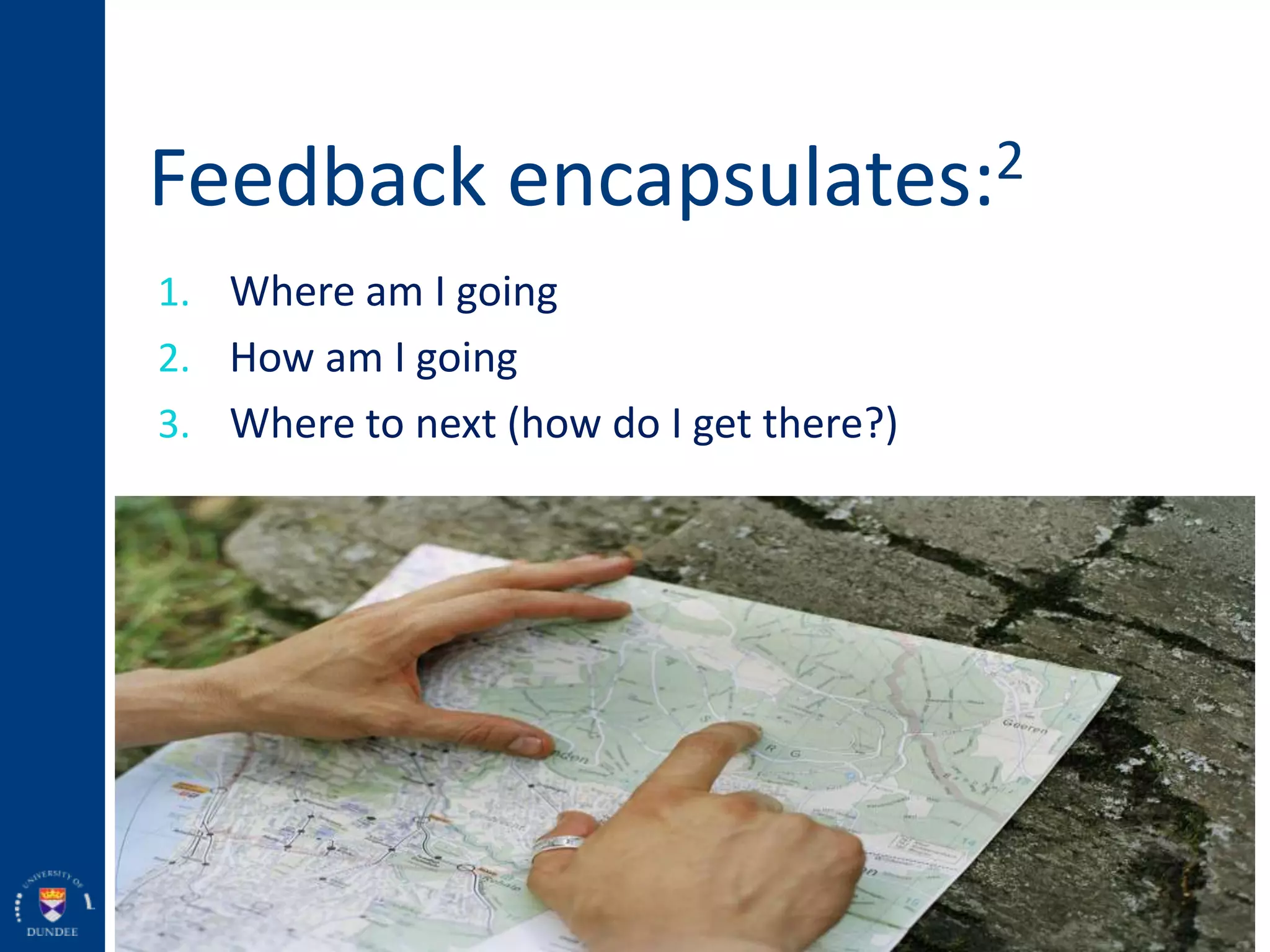 Feedback encapsulates:2
1. Where am I going
2. How am I going
3. Where to next (how do I get there?)
(Hattie and Timperley, 2007)
 