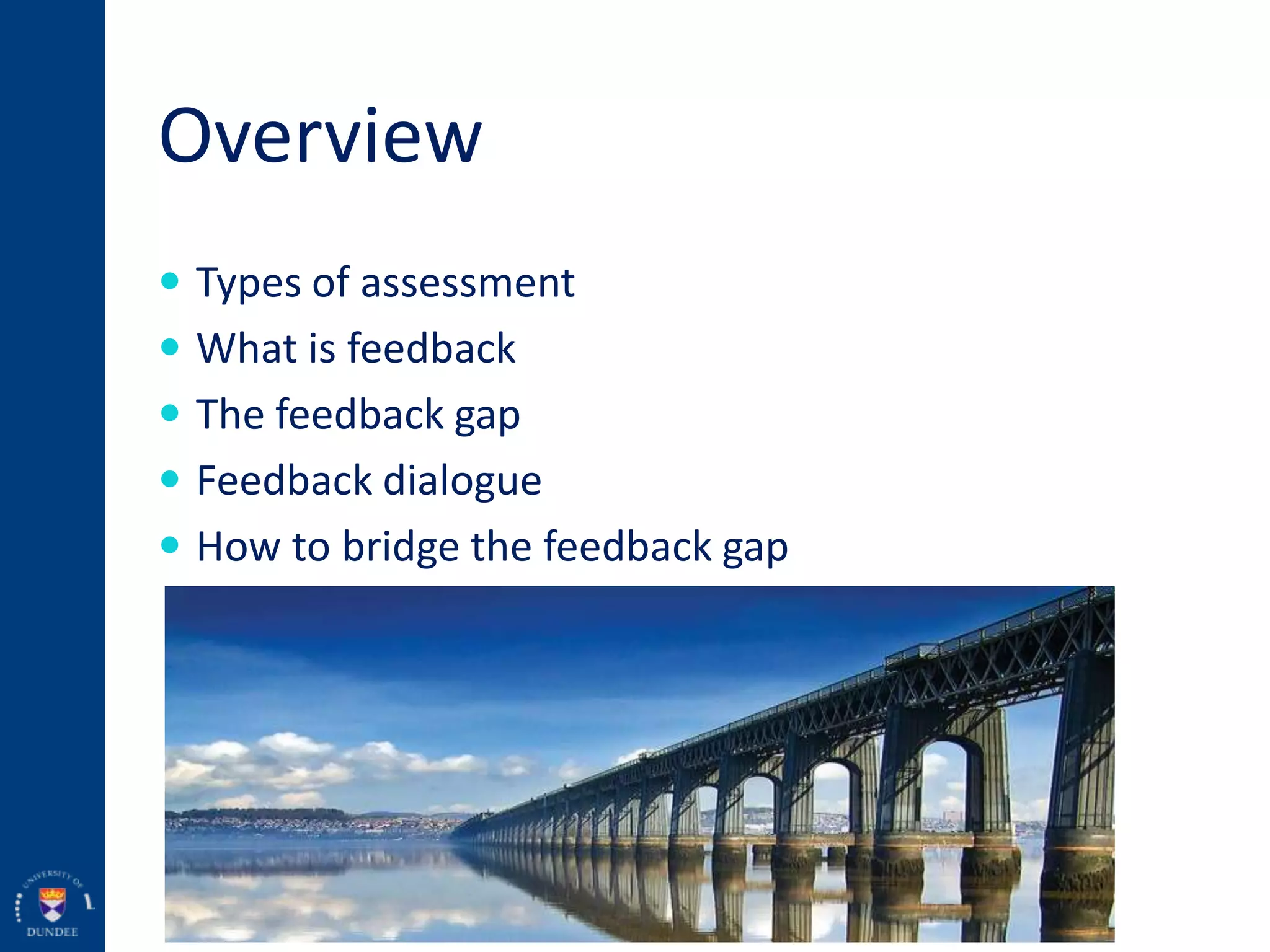 Overview
 Types of assessment
 What is feedback
 The feedback gap
 Feedback dialogue
 How to bridge the feedback gap
 