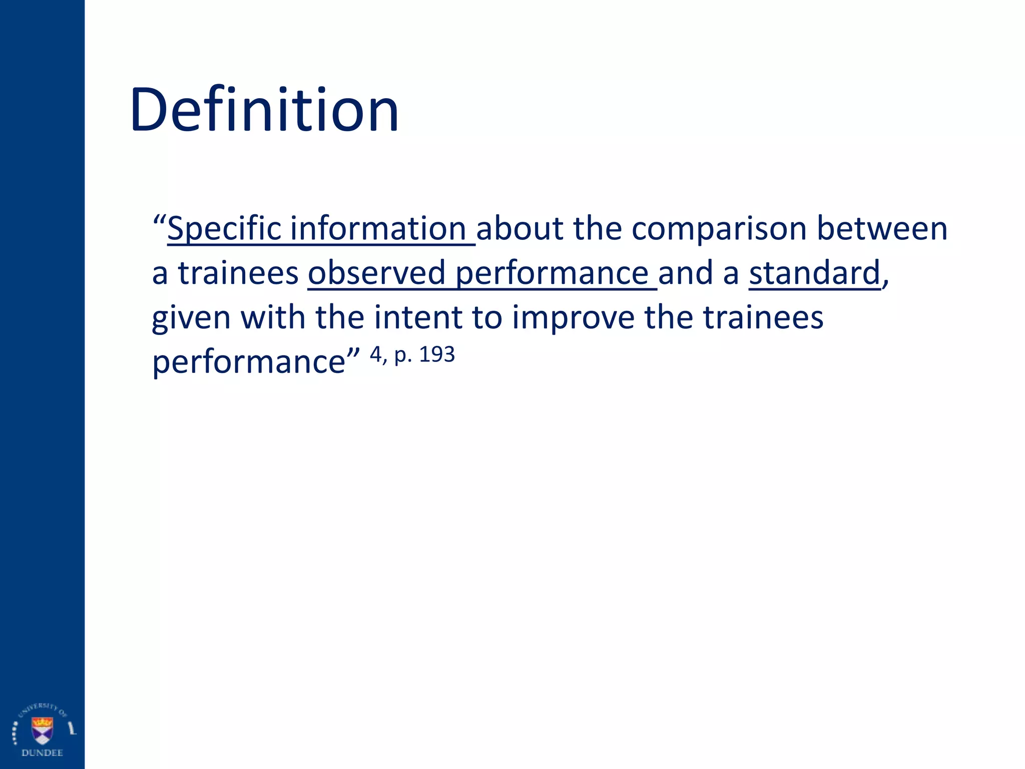 Definition
“Specific information about the comparison between
a trainees observed performance and a standard,
given with the intent to improve the trainees
performance” 4, p. 193
 