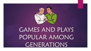 GAMES AND PLAYS
POPULAR AMONG
  GENERATIONS
 