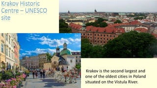 Krakov Historic
Centre – UNESCO
site
Krakov is the second largest and
one of the oldest cities in Poland
situated on the Vistula River.
 