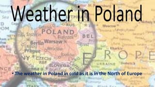 • The weather in Poland in cold as it is in the North of Europe
 