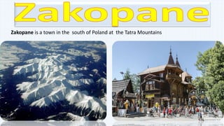 Zakopane is a town in the south of Poland at the Tatra Mountains
 