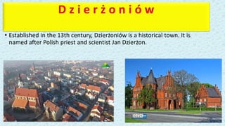D z i e r ż o n i ó w
• Established in the 13th century, Dzierżoniów is a historical town. It is
named after Polish priest and scientist Jan Dzierżon.
 