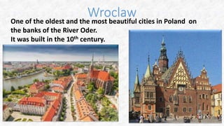 Wroclaw
One of the oldest and the most beautiful cities in Poland on
the banks of the River Oder.
It was built in the 10th century.
 