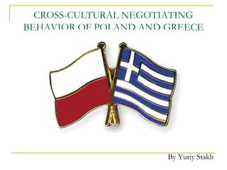 CROSS-CULTURAL NEGOTIATING
BEHAVIOR OF POLAND AND GREECE
By Yuriy Stakh
 