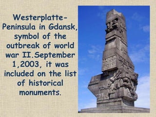 Westerplatte-
Peninsula in Gdansk,
symbol of the
outbreak of world
war II.September
1,2003, it was
included on the list
of historical
monuments.
 