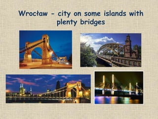 Wrocław - city on some islands with
plenty bridges
 