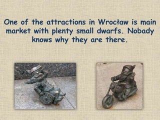 One of the attractions in Wrocław is main
market with plenty small dwarfs. Nobady
knows why they are there.
 