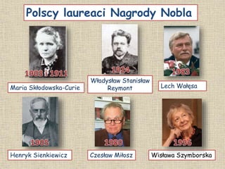 Polscy laureaci Nagrody Nobla
Maria Skłodowska-Curie
Henryk Sienkiewicz
Władysław Stanisław
Reymont
Czesław Miłosz
Lech Wałęsa
Wisława Szymborska
 