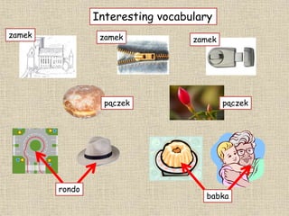 Interesting vocabulary
zamek zamek zamek
pączek pączek
babka
rondo
 