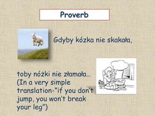 Gdyby kózka nie skakała,
Proverb
toby nóżki nie złamała…
(In a very simple
translation-”if you don’t
jump, you won’t break
your leg”)
 