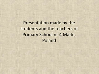 Presentation made by the
students and the teachers of
Primary School nr 4 Marki,
Poland
 