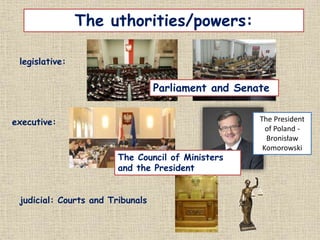 The uthorities/powers:
legislative:
executive:
judicial: Courts and Tribunals
The President
of Poland -
Bronisław
Komorowski
Parliament and Senate
The Council of Ministers
and the President
 