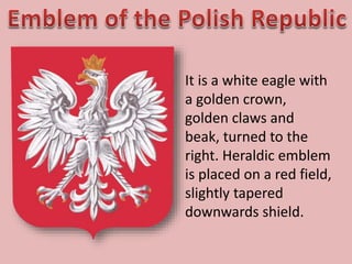 It is a white eagle with
a golden crown,
golden claws and
beak, turned to the
right. Heraldic emblem
is placed on a red field,
slightly tapered
downwards shield.
 