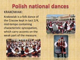 KRAKOWIAK:
Krakowiak is a folk dance of
the Cracow kept in tact 2/4,
mid-tempo containing
characteristic syncopation,
which carry accents on the
weak part of the measure.
 