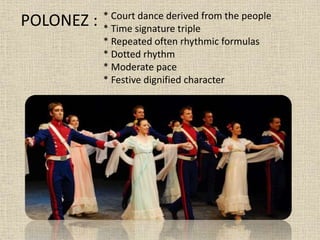 POLONEZ : * Court dance derived from the people
* Time signature triple
* Repeated often rhythmic formulas
* Dotted rhythm
* Moderate pace
* Festive dignified character
 